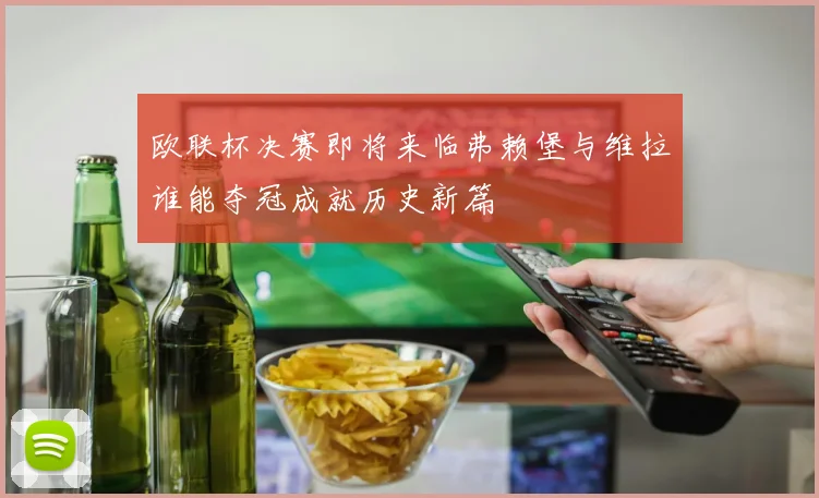 欧联杯决赛即将来临弗赖堡与维拉谁能夺冠成就历史新篇