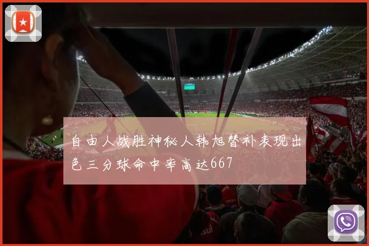 自由人战胜神秘人韩旭替补表现出色三分球命中率高达667