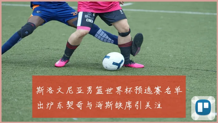 斯洛文尼亚男篮世界杯预选赛名单出炉东契奇与海斯缺席引关注
