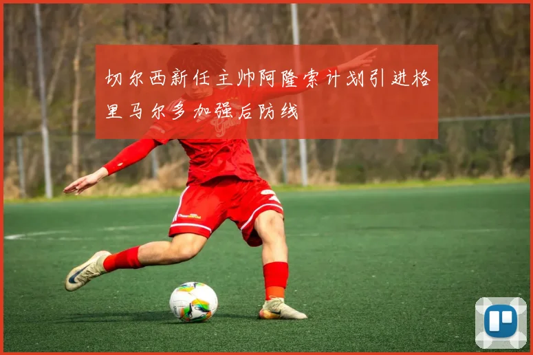 切尔西新任主帅阿隆索计划引进格里马尔多加强后防线