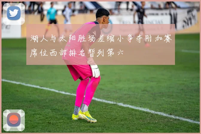 湖人与太阳胜场差缩小争夺附加赛席位西部排名暂列第六