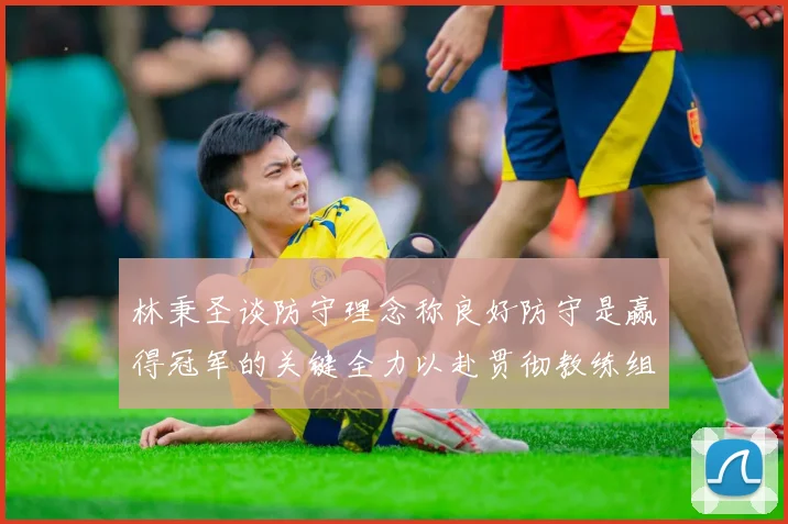 林秉圣谈防守理念称良好防守是赢得冠军的关键全力以赴贯彻教练组战术