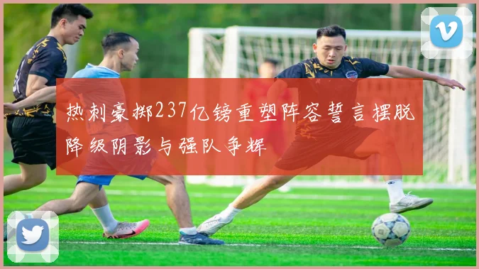 热刺豪掷237亿镑重塑阵容誓言摆脱降级阴影与强队争辉