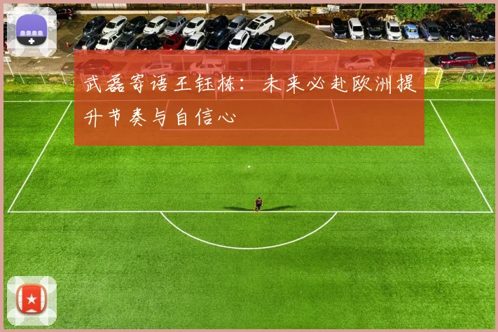 武磊寄语王钰栋：未来必赴欧洲提升节奏与自信心