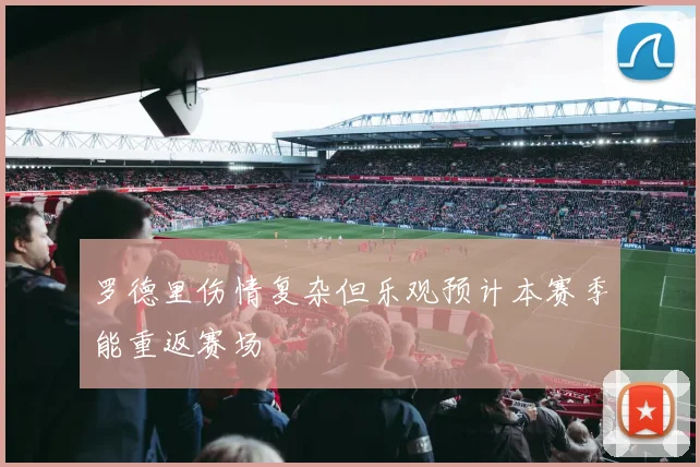 罗德里伤情复杂但乐观预计本赛季能重返赛场