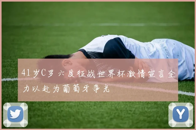 41岁C罗六度征战世界杯激情宣言全力以赴为葡萄牙争光