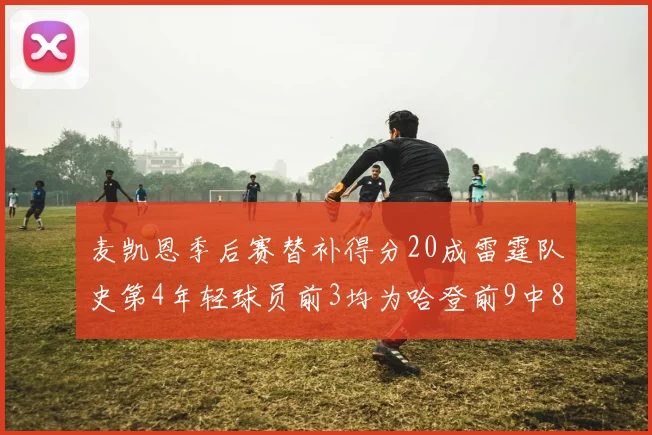 麦凯恩季后赛替补得分20成雷霆队史第4年轻球员前3均为哈登前9中8席次占据