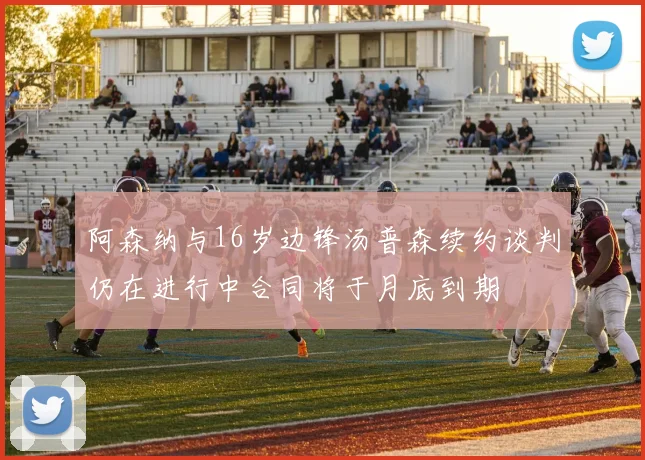 阿森纳与16岁边锋汤普森续约谈判仍在进行中合同将于月底到期