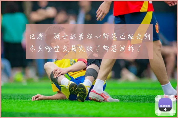 记者：骑士这套核心阵容已经走到尽头哈登交易失败了阵容该拆了
